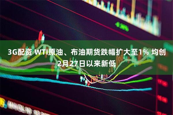 3G配资 WTI原油、布油期货跌幅扩大至1% 均创2月27日以来新低